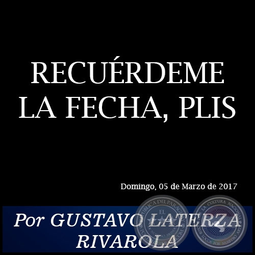 RECUÉRDEME LA FECHA, PLIS - Por GUSTAVO LATERZA RIVAROLA - Domingo, 05 de Marzo de 2017